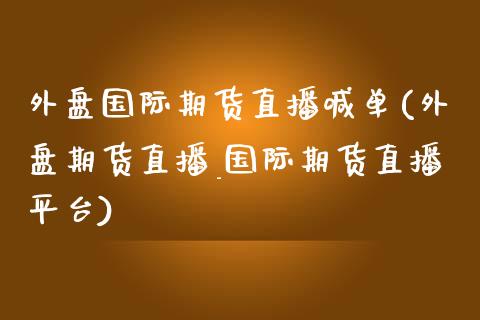 外盘国际期货直播喊单(外盘期货直播_国际期货直播平台)_https://www.zcsm.com.cn_期货喊单_第1张