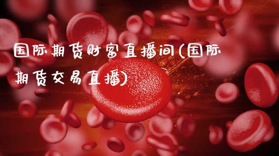 国际期货财富直播间(国际期货交易直播)_https://www.zcsm.com.cn_期货培训_第1张