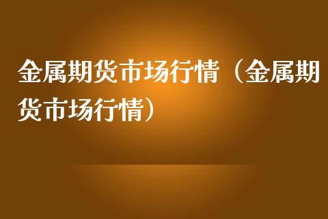 金属期货市场行情（金属期货市场行情）_https://www.zcsm.com.cn_期货行情_第1张