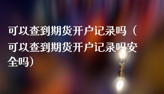 可以查到期货开户记录吗（可以查到期货开户记录吗安全吗）_https://www.zcsm.com.cn_期货培训_第1张