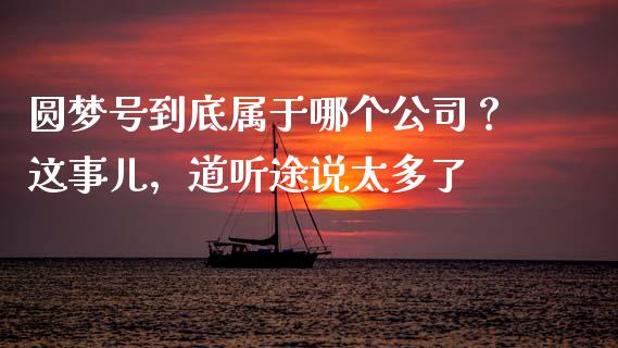 圆梦号到底属于哪个公司？这事儿，道听途说太多了_https://www.zcsm.com.cn_期货行情_第1张