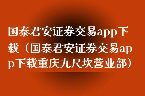 国泰君安证券交易app下载（国泰君安证券交易app下载重庆九尺坎营业部）_https://www.zcsm.com.cn_原油期货_第1张