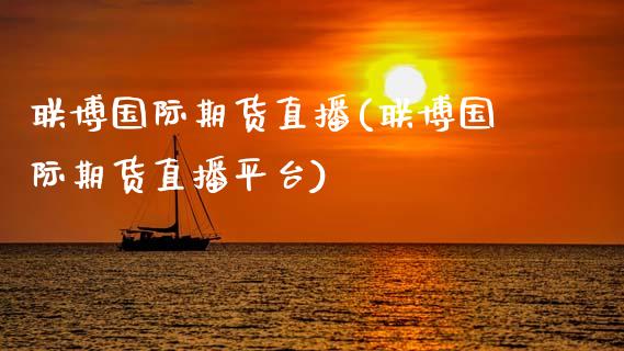 联博国际期货直播(联博国际期货直播平台)_https://www.zcsm.com.cn_期货行情_第1张