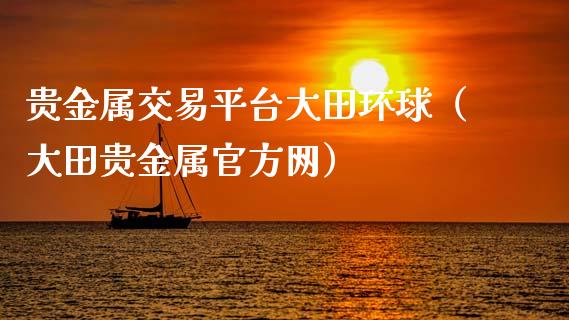 贵金属交易平台大田环球（大田贵金属官方网）_https://www.zcsm.com.cn_期货行情_第1张