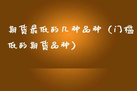 期货最低的几种品种（门槛低的期货品种）_https://www.zcsm.com.cn_期货喊单_第1张