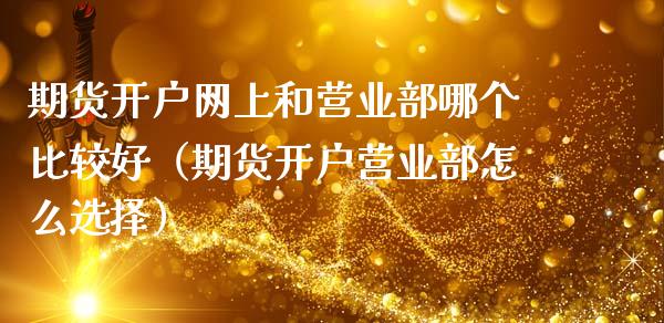 期货开户网上和营业部哪个比较好（期货开户营业部怎么选择）_https://www.zcsm.com.cn_期货培训_第1张