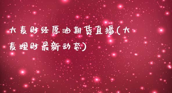 大麦财经原油期货直播(大麦理财最新动态)_https://www.zcsm.com.cn_期货喊单_第1张