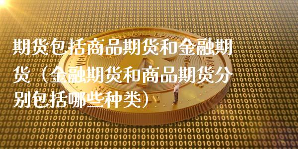期货包括商品期货和金融期货（金融期货和商品期货分别包括哪些种类）_https://www.zcsm.com.cn_期货培训_第1张