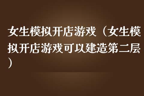 女生模拟开店游戏（女生模拟开店游戏可以建造第二层）_https://www.zcsm.com.cn_期货交易_第1张