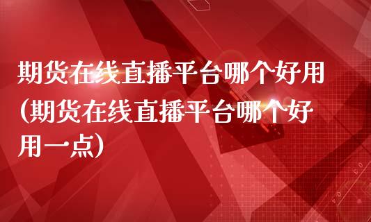 期货在线直播平台哪个好用(期货在线直播平台哪个好用一点)_https://www.zcsm.com.cn_期货喊单_第1张
