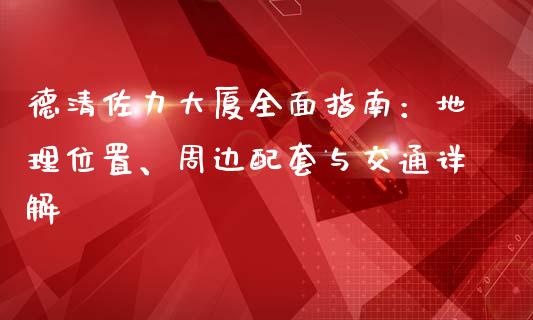 德清佐力大厦全面指南：地理位置、周边配套与交通详解_https://www.zcsm.com.cn_期货培训_第1张