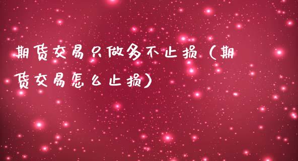 期货交易只做多不止损（期货交易怎么止损）_https://www.zcsm.com.cn_期货交易_第1张
