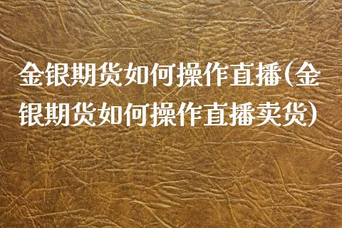 金银期货如何操作直播(金银期货如何操作直播卖货)_https://www.zcsm.com.cn_期货行情_第1张