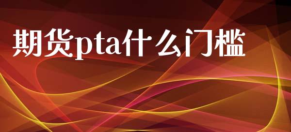 期货pta什么门槛_https://www.zcsm.com.cn_原油期货_第1张