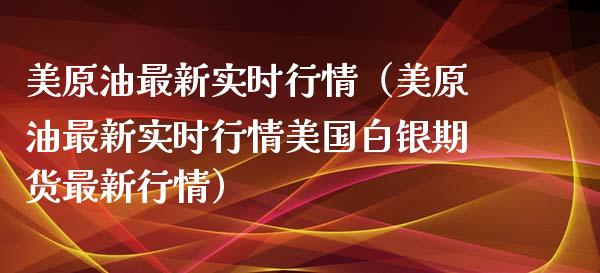 美原油最新实时行情（美原油最新实时行情美国白银期货最新行情）_https://www.zcsm.com.cn_原油期货_第1张
