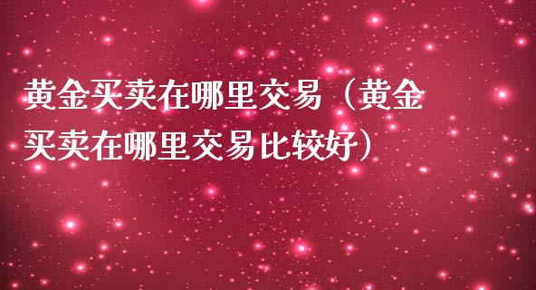 黄金买卖在哪里交易（黄金买卖在哪里交易比较好）_https://www.zcsm.com.cn_期货交易_第1张
