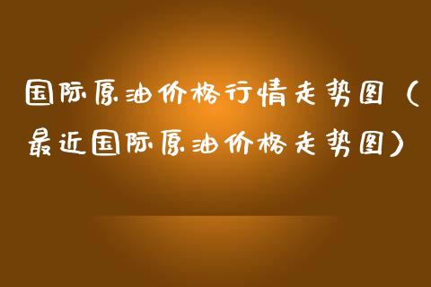 国际原油价格行情走势图（最近国际原油价格走势图）_https://www.zcsm.com.cn_原油期货_第1张