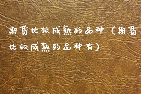 期货比较成熟的品种（期货比较成熟的品种有）_https://www.zcsm.com.cn_期货喊单_第1张