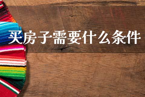 买房子需要什么条件_https://www.zcsm.com.cn_期货培训_第1张