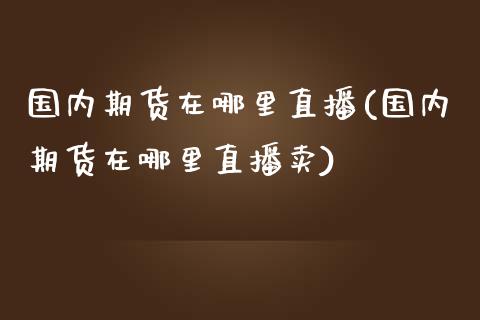 国内期货在哪里直播(国内期货在哪里直播卖)_https://www.zcsm.com.cn_原油期货_第1张