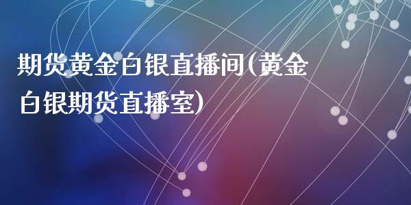期货黄金白银直播间(黄金白银期货直播室)_https://www.zcsm.com.cn_期货培训_第1张