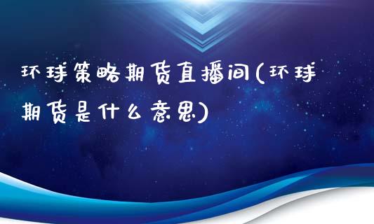 环球策略期货直播间(环球期货是什么意思)_https://www.zcsm.com.cn_原油期货_第1张