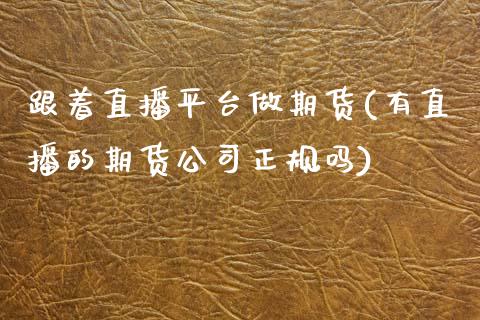跟着直播平台做期货(有直播的期货公司正规吗)_https://www.zcsm.com.cn_期货行情_第1张