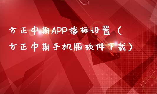 方正中期APP指标设置（方正中期手机版软件下载）_https://www.zcsm.com.cn_原油期货_第1张