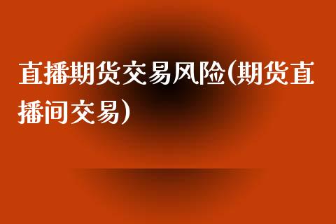 直播期货交易风险(期货直播间交易)_https://www.zcsm.com.cn_期货喊单_第1张