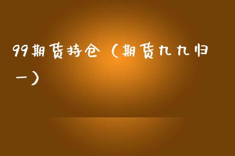 99期货持仓（期货九九归一）_https://www.zcsm.com.cn_期货交易_第1张