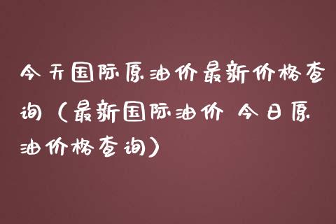 今天国际原油价最新价格查询（最新国际油价 今日原油价格查询）_https://www.zcsm.com.cn_原油期货_第1张