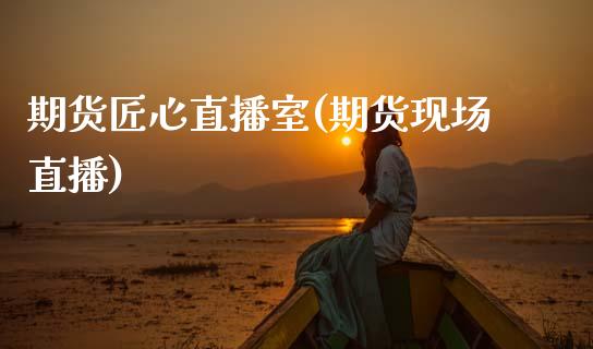 期货匠心直播室(期货现场直播)_https://www.zcsm.com.cn_期货培训_第1张
