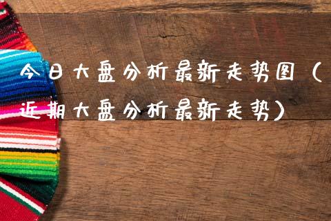 今日大盘分析最新走势图（近期大盘分析最新走势）_https://www.zcsm.com.cn_期货行情_第1张