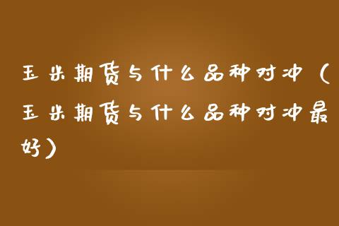 玉米期货与什么品种对冲（玉米期货与什么品种对冲最好）_https://www.zcsm.com.cn_期货喊单_第1张