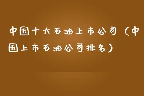 中国十大石油上市公司（中国上市石油公司排名）_https://www.zcsm.com.cn_原油期货_第1张