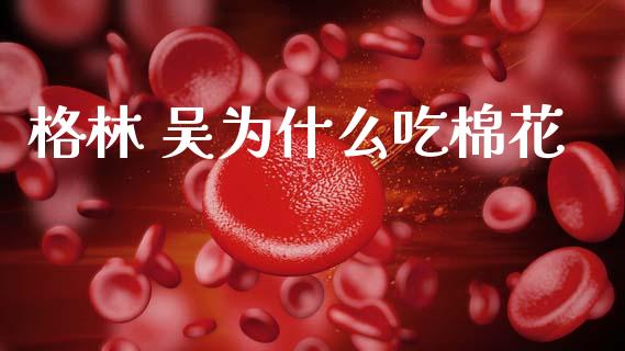 格林 吴为什么吃棉花_https://www.zcsm.com.cn_原油期货_第1张
