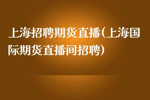 上海招聘期货直播(上海国际期货直播间招聘)_https://www.zcsm.com.cn_期货喊单_第1张