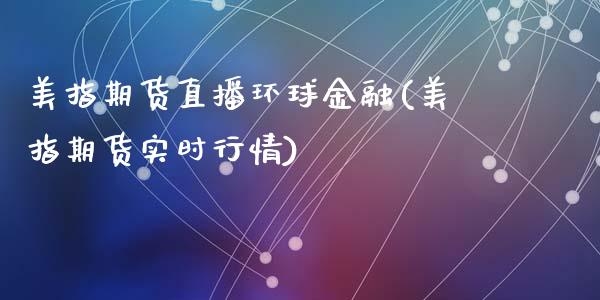 美指期货直播环球金融(美指期货实时行情)_https://www.zcsm.com.cn_期货行情_第1张