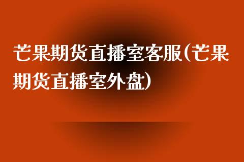芒果期货直播室客服(芒果期货直播室外盘)_https://www.zcsm.com.cn_期货行情_第1张