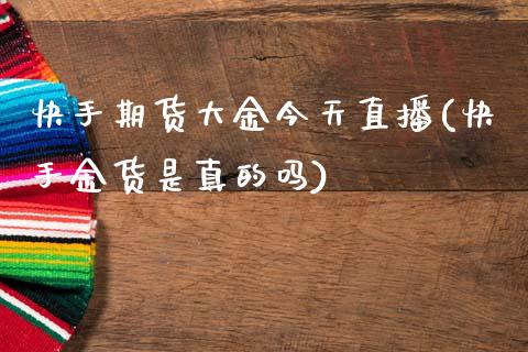 快手期货大金今天直播(快手金货是真的吗)_https://www.zcsm.com.cn_期货培训_第1张