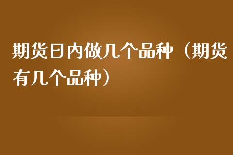 期货日内做几个品种（期货有几个品种）_https://www.zcsm.com.cn_期货喊单_第1张