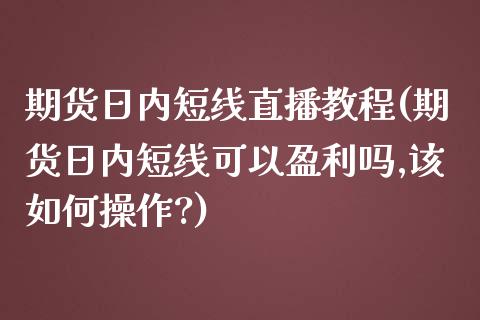 期货日内短线直播教程(期货日内短线可以盈利吗,该如何操作?)_https://www.zcsm.com.cn_期货喊单_第1张