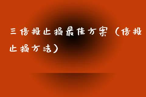 三倍投止损最佳方案（倍投止损方法）_https://www.zcsm.com.cn_期货交易_第1张