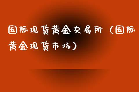 国际现货黄金交易所（国际黄金现货市场）_https://www.zcsm.com.cn_期货交易_第1张