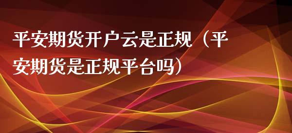 平安期货开户云是正规（平安期货是正规平台吗）_https://www.zcsm.com.cn_期货培训_第1张