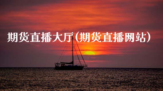 期货直播大厅(期货直播网站)_https://www.zcsm.com.cn_期货百科_第1张