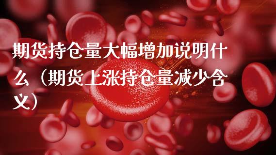 期货持仓量大幅增加说明什么（期货上涨持仓量减少含义）_https://www.zcsm.com.cn_期货交易_第1张