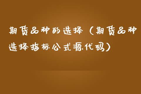 期货品种的选择（期货品种选择指标公式源代码）_https://www.zcsm.com.cn_期货喊单_第1张