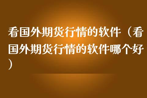 看国外期货行情的软件（看国外期货行情的软件哪个好）_https://www.zcsm.com.cn_原油期货_第1张
