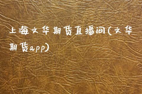 上海文华期货直播间(文华期货app)_https://www.zcsm.com.cn_期货行情_第1张